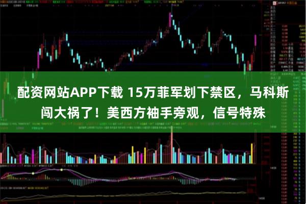 配资网站APP下载 15万菲军划下禁区，马科斯闯大祸了！美西方袖手旁观，信号特殊