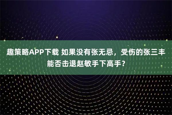 趣策略APP下载 如果没有张无忌,受伤的张三丰能否击退赵敏手下高手?