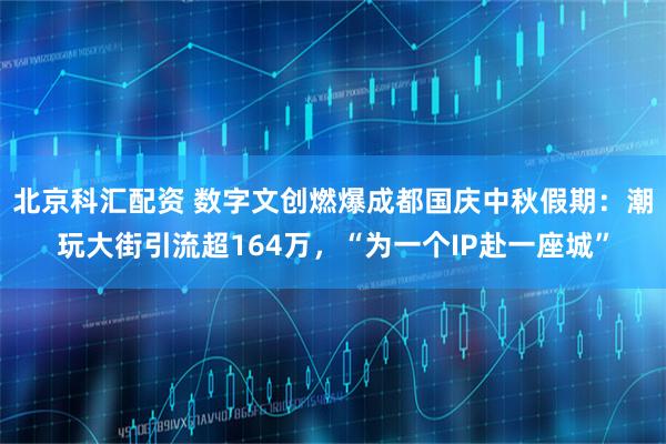 北京科汇配资 数字文创燃爆成都国庆中秋假期:潮玩大街引流超164万,“为一个IP赴一座城”