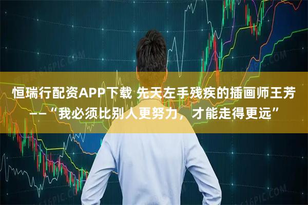 恒瑞行配资APP下载 先天左手残疾的插画师王芳——“我必须比别人更努力,才能走得更远”