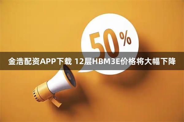 金浩配资APP下载 12层HBM3E价格将大幅下降
