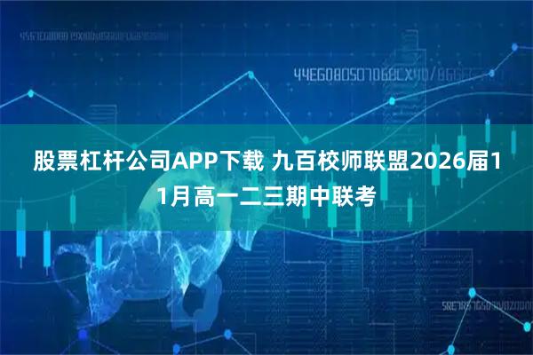 股票杠杆公司APP下载 九百校师联盟2026届11月高一二三期中联考
