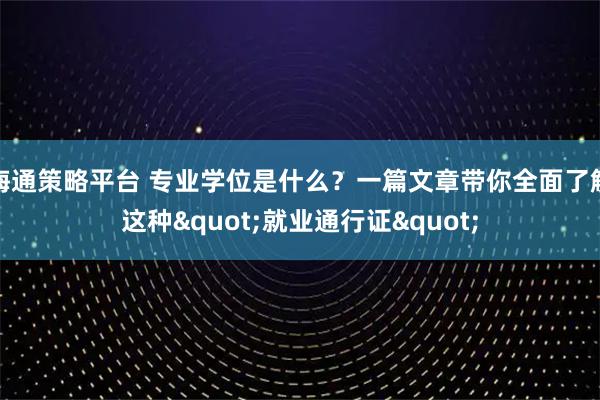 海通策略平台 专业学位是什么?一篇文章带你全面了解这种"就业通行证"