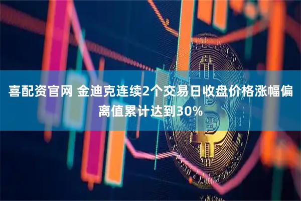 喜配资官网 金迪克连续2个交易日收盘价格涨幅偏离值累计达到30%