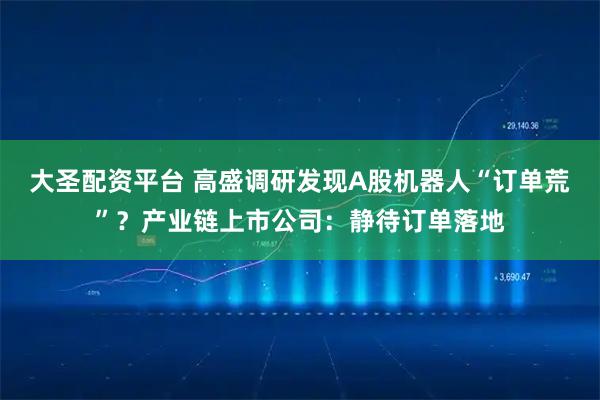 大圣配资平台 高盛调研发现A股机器人“订单荒”?产业链上市公司:静待订单落地