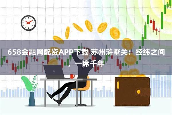 658金融网配资APP下载 苏州浒墅关：经纬之间，一席千年
