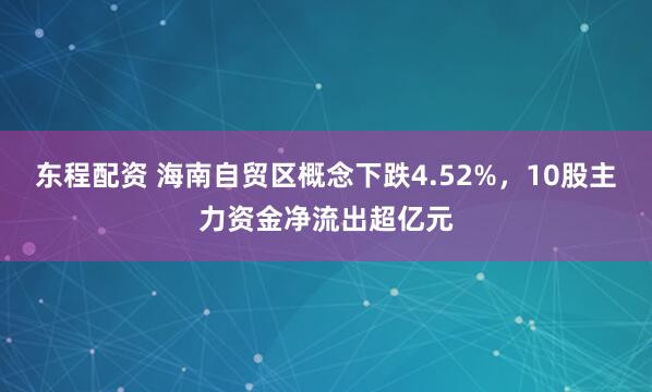 东程配资 海南自贸区概念下跌4.52%，10股主力资金净流出超亿元