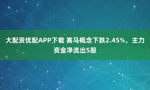 大配资优配APP下载 赛马概念下跌2.45%，主力资金净流出5股