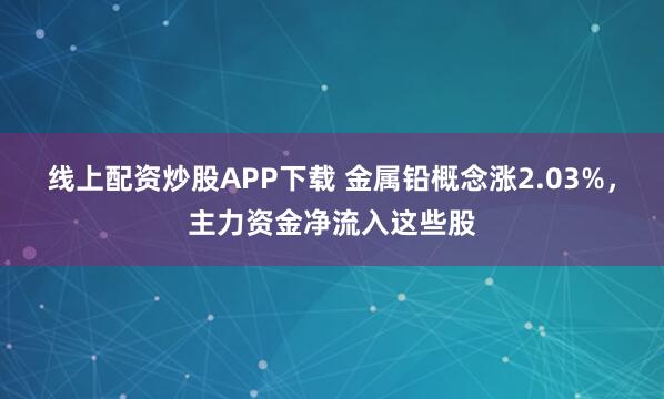 线上配资炒股APP下载 金属铅概念涨2.03%，主力资金净流入这些股
