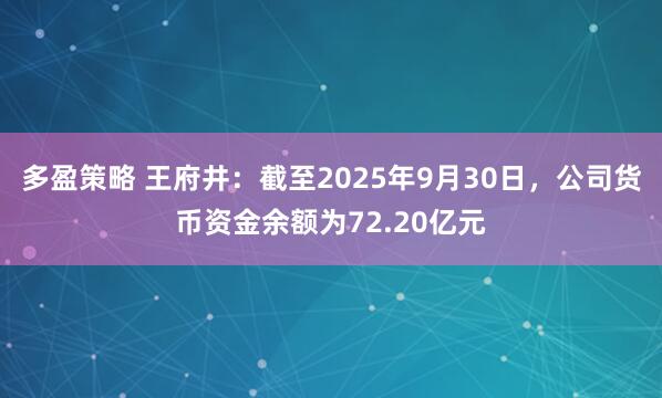多盈策略 王府井：截至2025年9月30日，公司货币资金余额为72.20亿元