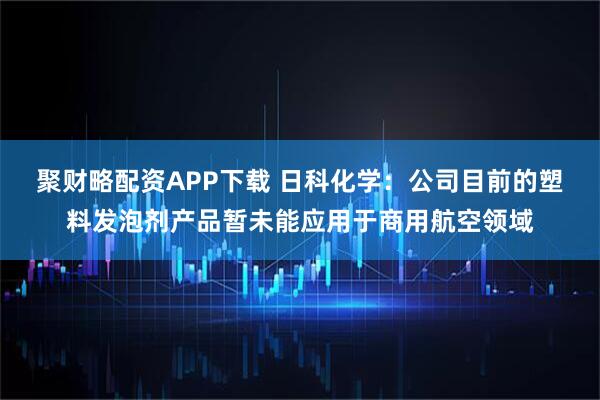 聚财略配资APP下载 日科化学：公司目前的塑料发泡剂产品暂未能应用于商用航空领域
