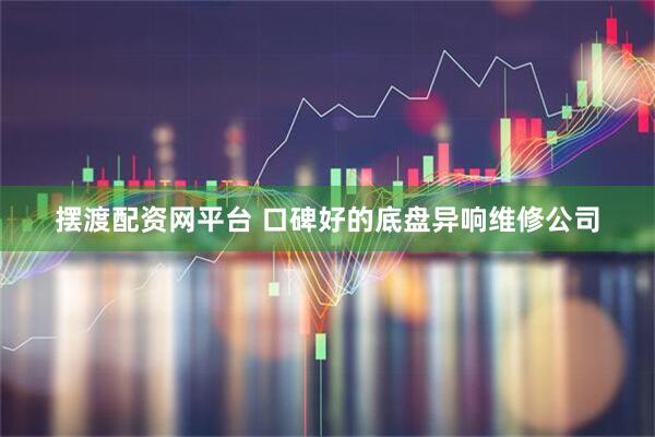 摆渡配资网平台 口碑好的底盘异响维修公司