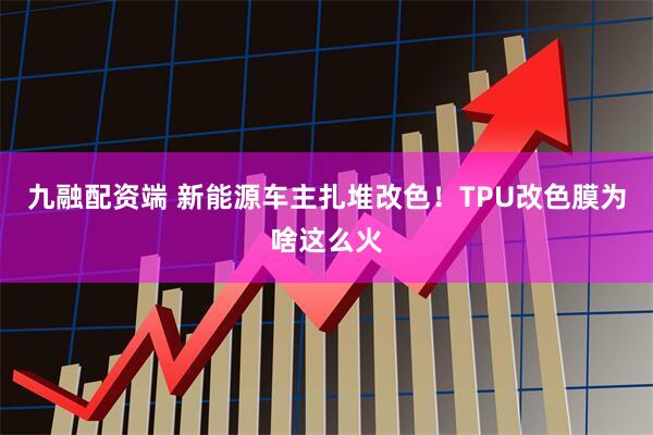 九融配资端 新能源车主扎堆改色！TPU改色膜为啥这么火