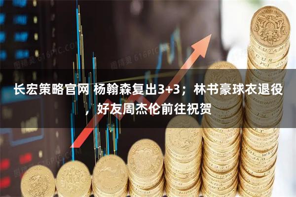 长宏策略官网 杨翰森复出3+3；林书豪球衣退役，好友周杰伦前往祝贺