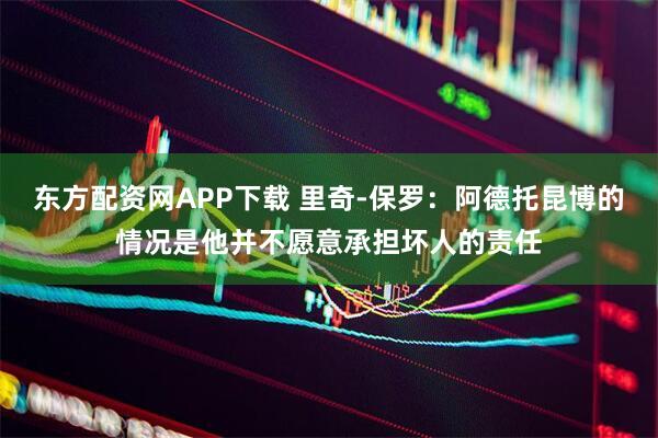 东方配资网APP下载 里奇-保罗：阿德托昆博的情况是他并不愿意承担坏人的责任