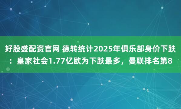 好股盛配资官网 德转统计2025年俱乐部身价下跌：皇家社会1.77亿欧为下跌最多，曼联排名第8