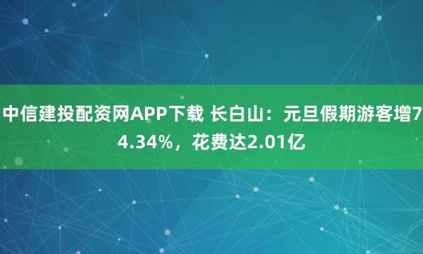 中信建投配资网APP下载 长白山：元旦假期游客增74.34%，花费达2.01亿