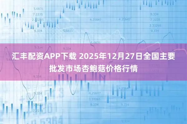 汇丰配资APP下载 2025年12月27日全国主要批发市场杏鲍菇价格行情