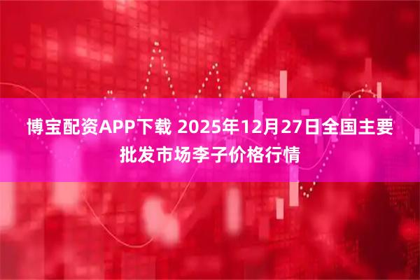 博宝配资APP下载 2025年12月27日全国主要批发市场李子价格行情