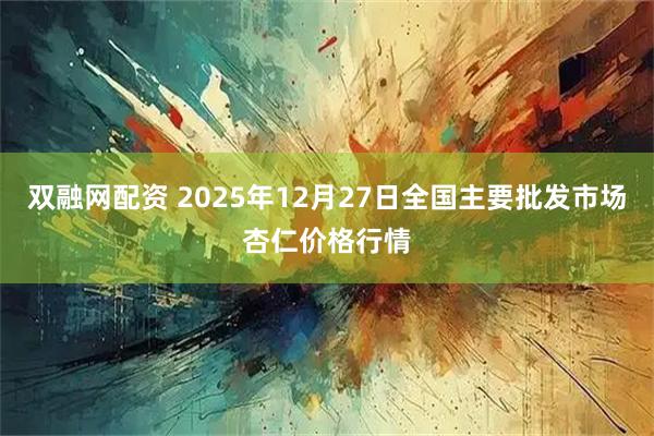 双融网配资 2025年12月27日全国主要批发市场杏仁价格行情