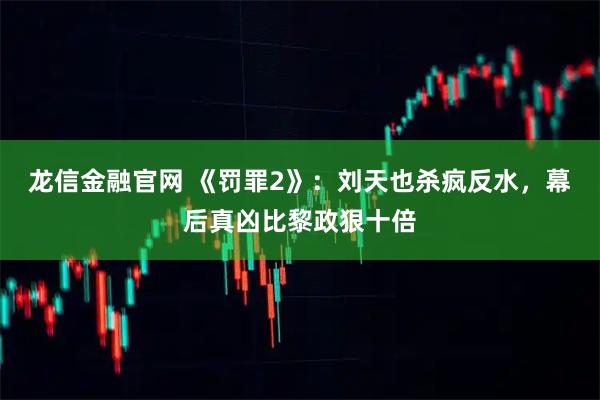 龙信金融官网 《罚罪2》：刘天也杀疯反水，幕后真凶比黎政狠十倍