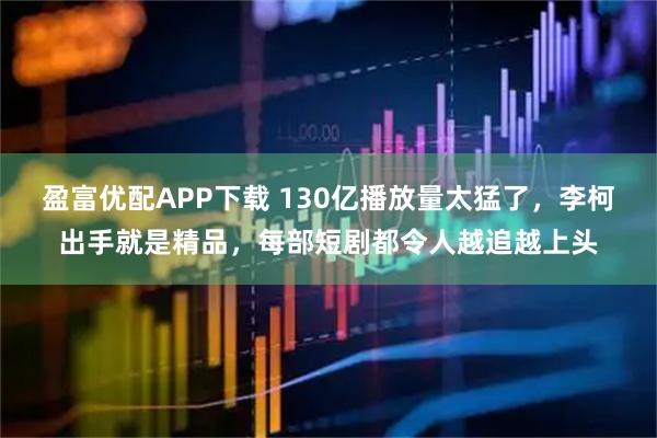 盈富优配APP下载 130亿播放量太猛了，李柯出手就是精品，每部短剧都令人越追越上头
