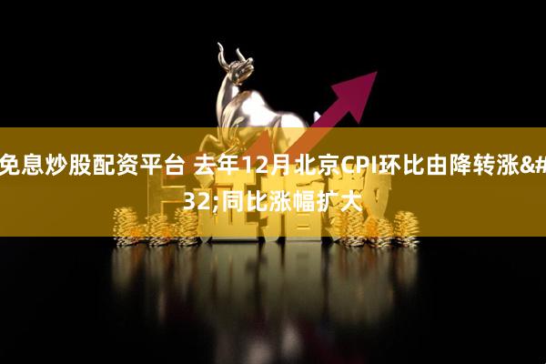 免息炒股配资平台 去年12月北京CPI环比由降转涨 同比涨幅扩大