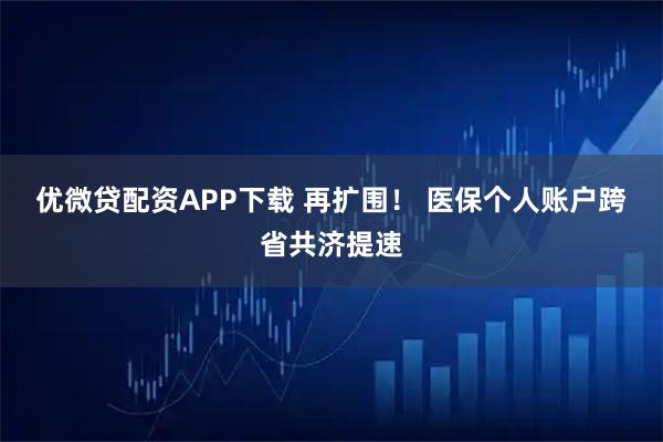 优微贷配资APP下载 再扩围！ 医保个人账户跨省共济提速