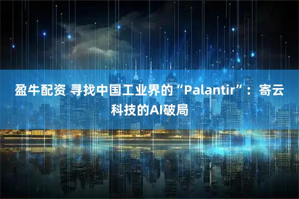 盈牛配资 寻找中国工业界的“Palantir”：寄云科技的AI破局