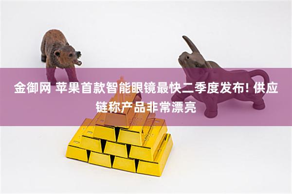 金御网 苹果首款智能眼镜最快二季度发布! 供应链称产品非常漂亮