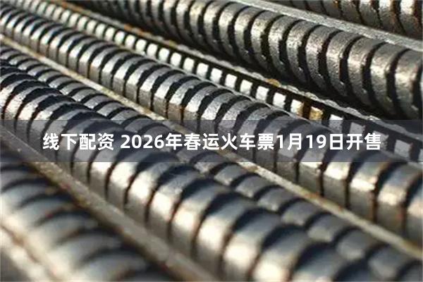 线下配资 2026年春运火车票1月19日开售