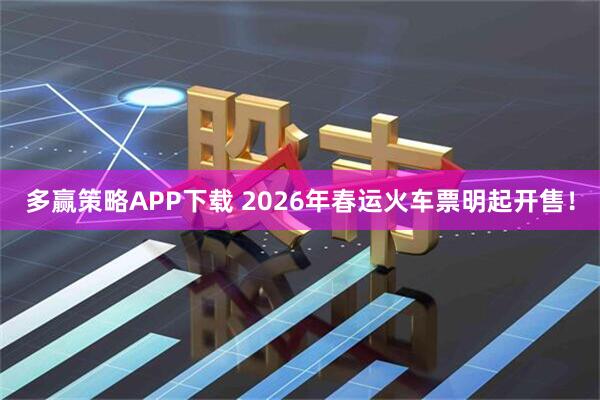 多赢策略APP下载 2026年春运火车票明起开售！