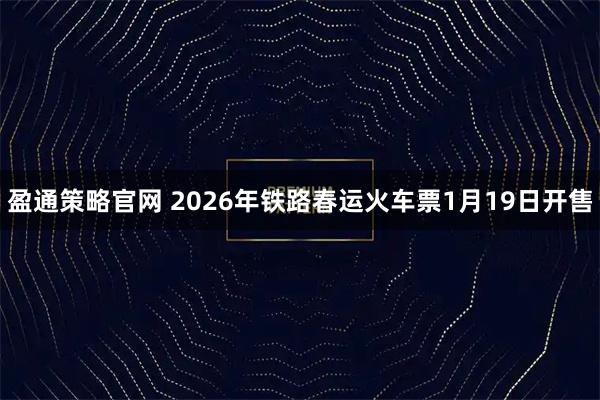 盈通策略官网 2026年铁路春运火车票1月19日开售