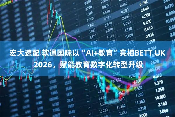 宏大速配 软通国际以“AI+教育”亮相BETT UK 2026，赋能教育数字化转型升级