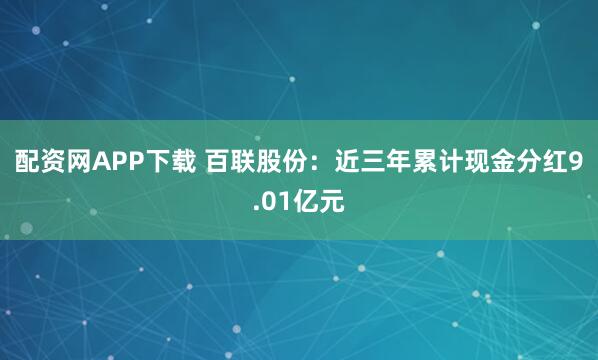配资网APP下载 百联股份：近三年累计现金分红9.01亿元