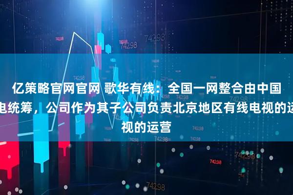 亿策略官网官网 歌华有线：全国一网整合由中国广电统筹，公司作为其子公司负责北京地区有线电视的运营