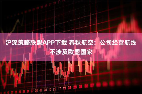 沪深策略联盟APP下载 春秋航空：公司经营航线不涉及欧盟国家