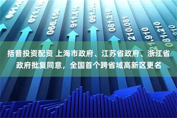 括普投资配资 上海市政府、江苏省政府、浙江省政府批复同意，全国首个跨省域高新区更名