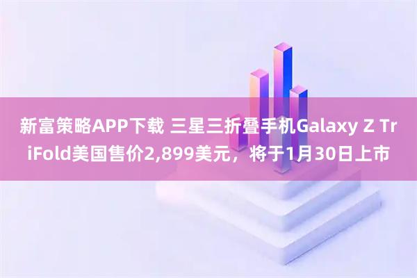 新富策略APP下载 三星三折叠手机Galaxy Z TriFold美国售价2,899美元，将于1月30日上市