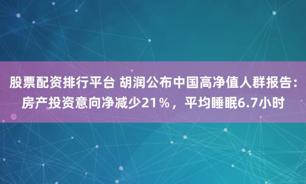 股票配资排行平台 胡润公布中国高净值人群报告：房产投资意向净减少21％，平均睡眠6.7小时