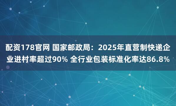 配资178官网 国家邮政局：2025年直营制快递企业进村率超过90% 全行业包装标准化率达86.8%