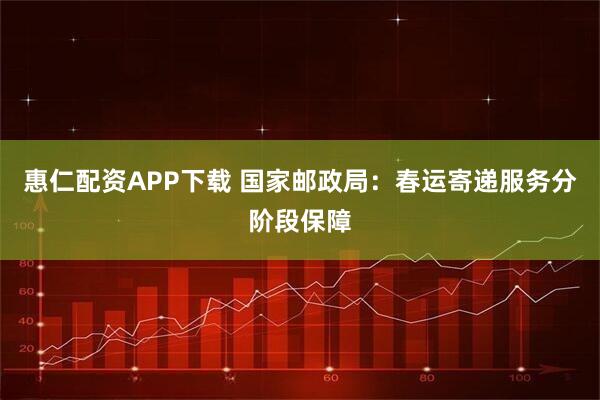 惠仁配资APP下载 国家邮政局：春运寄递服务分阶段保障