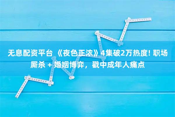 无息配资平台 《夜色正浓》4集破2万热度! 职场厮杀 + 婚姻博弈，戳中成年人痛点