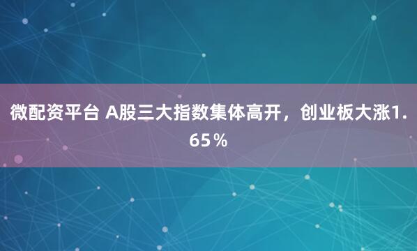 微配资平台 A股三大指数集体高开，创业板大涨1.65％
