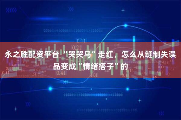 永之胜配资平台 “哭哭马”走红，怎么从缝制失误品变成“情绪搭子”的