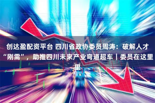 创达盈配资平台 四川省政协委员周涛：破解人才“刚需”，助推四川未来产业弯道超车｜委员在这里