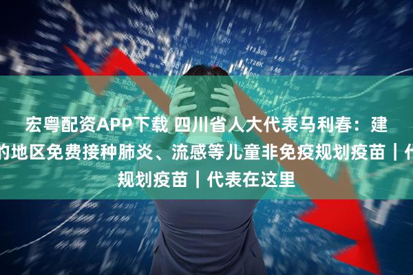 宏粤配资APP下载 四川省人大代表马利春：建议有条件的地区免费接种肺炎、流感等儿童非免疫规划疫苗｜代表在这里