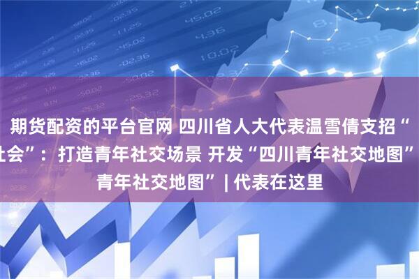 期货配资的平台官网 四川省人大代表温雪倩支招“青年友好型社会”：打造青年社交场景 开发“四川青年社交地图” | 代表在这里