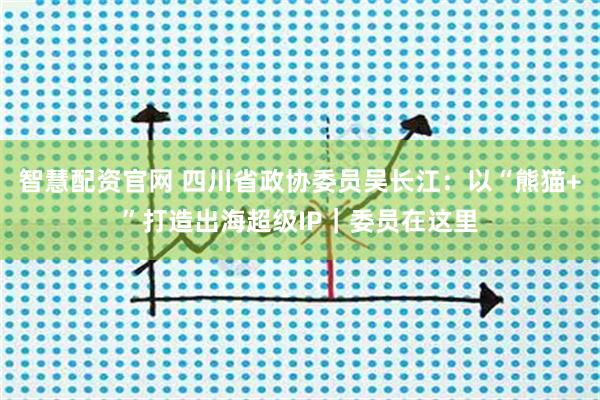 智慧配资官网 四川省政协委员吴长江：以“熊猫+”打造出海超级IP｜委员在这里