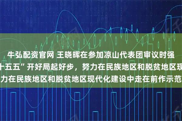 牛弘配资官网 王晓晖在参加凉山代表团审议时强调：用实干实绩推动“十五五”开好局起好步，努力在民族地区和脱贫地区现代化建设中走在前作示范